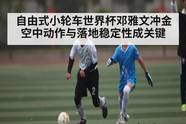 自由式小轮车世界杯邓雅文冲金 空中动作与落地稳定性成关键