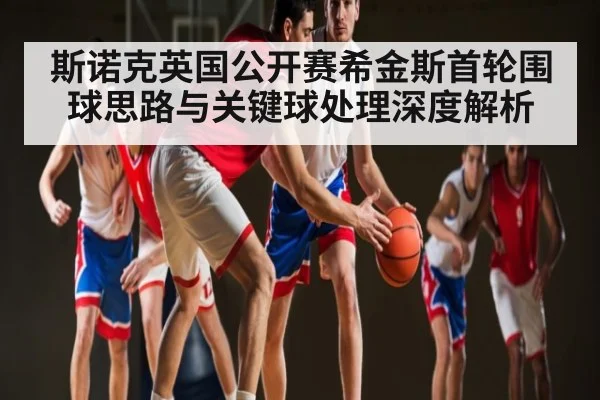 斯诺克英国公开赛希金斯首轮围球思路与关键球处理深度解析