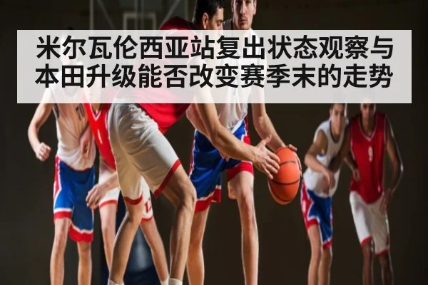 米尔瓦伦西亚站复出状态观察与本田升级能否改变赛季末的走势